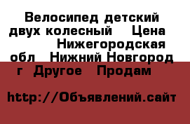 Велосипед детский двух колесный. › Цена ­ 2 500 - Нижегородская обл., Нижний Новгород г. Другое » Продам   